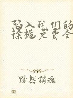 陷入我们的热恋徐栀免费全集