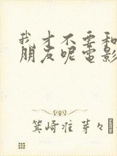 我才不要和你做朋友呢电影评分