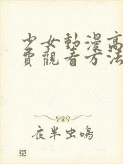 少女动漫高清免费观看方法