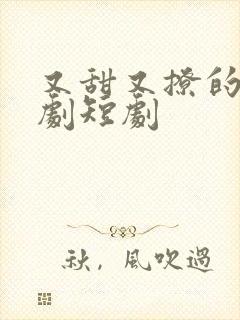 又甜又撩的甜宠剧短剧