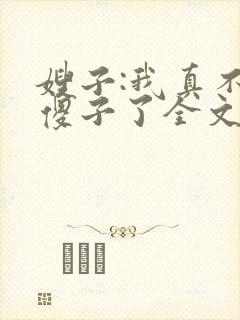 嫂子:我真不是傻子了全文阅读免费