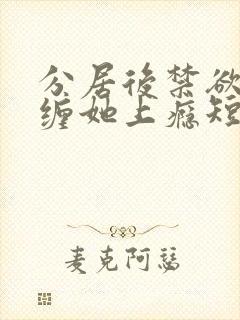 分居后禁欲总裁缠她上瘾短剧全集