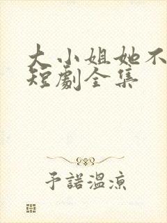 大小姐她不装了短剧全集