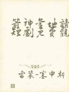 箭神爹地请接招短剧免费观看全集