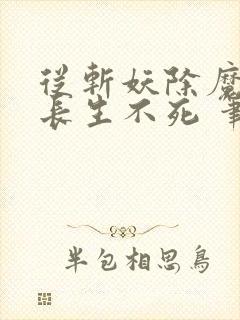 从斩妖除魔开始长生不死 笔趣阁最新