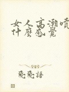 女人高潮喷水是什么感觉