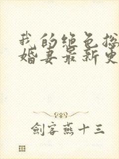 我的绝色总裁未婚妻最新更新