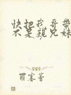 快把我哥带走是不是亲兄妹