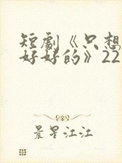 短剧《只想和你好好的》22集