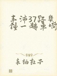 丰沛37路几分钟一趟车啊