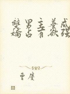 双男主养成系病娇占有欲强的小说