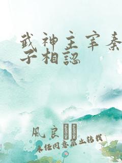 武神主宰秦尘父子相认