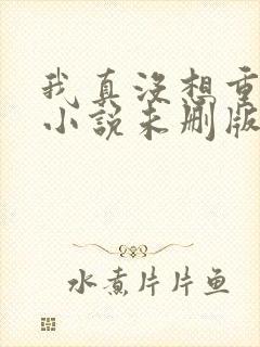 我真没想重生啊小说未删版