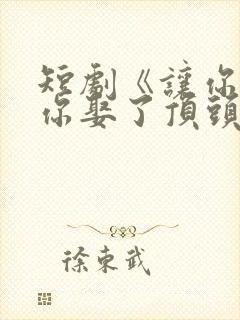 短剧《让你上班你娶了顶头上司》全集