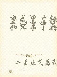 变成黑皮辣妹后和兄弟了无删减