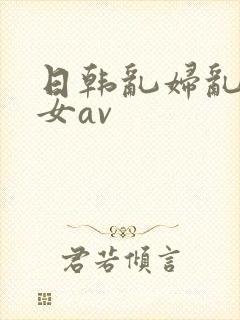 日韩乱妇乱女熟女av