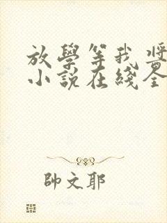 放学等我酱子贝小说在线全文免费阅读