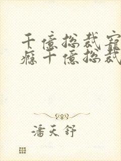 千亿总裁宠妻上瘾千亿总裁宠妻上瘾