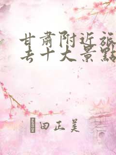 甘肃附近旅游必去十大景点