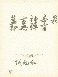 万古神帝最新章节无弹窗