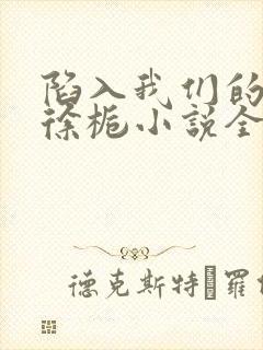 陷入我们的热恋徐栀小说全文