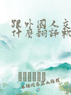 跟外国人交流用什么翻译软件