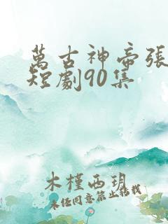 万古神帝张若尘短剧90集