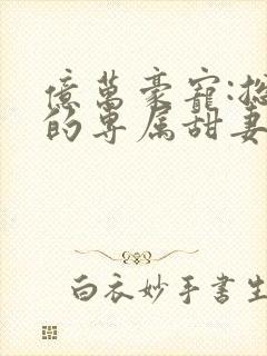 亿万豪宠:总裁的专属甜妻