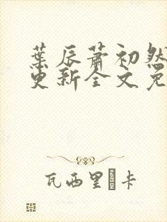 叶辰萧初然最新更新全文免费听书