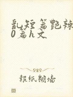 乱短篇艳辣500篇h文