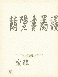 林阳秦墨浓笔趣阁免费阅读无弹窗