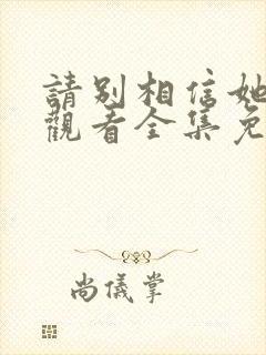 请别相信她在线观看全集免费播放