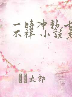 一时冲动,七世不祥 小说免费阅读全本