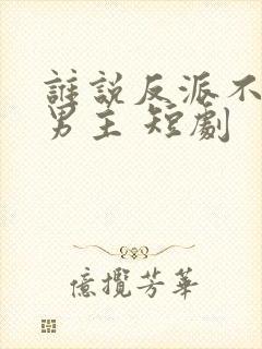 谁说反派不能当男主 短剧