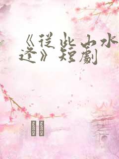 《从此山水不相逢》短剧