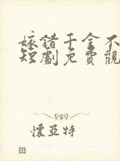 嫁错千金不好惹短剧免费观看