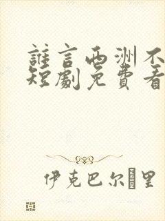 谁言西洲不知意短剧免费看