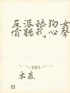 反派舔狗女主们偷听我心声后集体倒追我