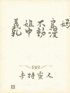 义姐不良妈妈授乳中动漫