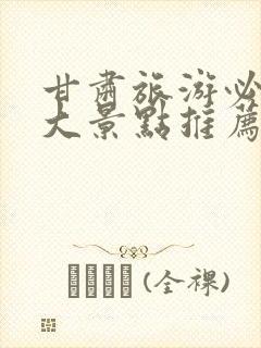 甘肃旅游必去十大景点推荐