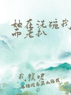 她在洗碗我在后面老扒