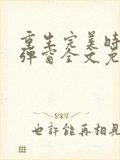 重生完美时代无弹窗全文免费阅读