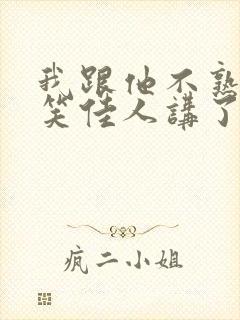 我跟他不熟by笑佳人讲了什么