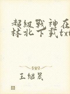 超级战神在都市林北下载txt