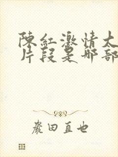 陈红激情大尺度片段是哪部