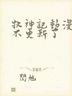 牧神记动漫怎么不更新了