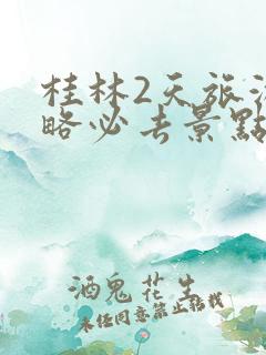 桂林2天旅游攻略必去景点