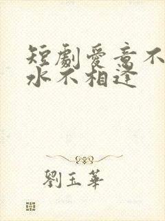 短剧爱意不归山水不相逢