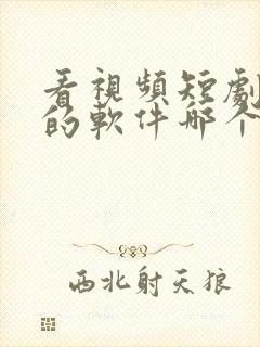 看视频短剧免费的软件哪个好