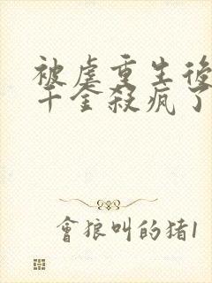 被虐重生后,真千金杀疯了听书全文